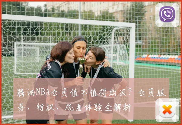 腾讯NBA会员值不值得购买？会员服务、特权、观看体验全解析