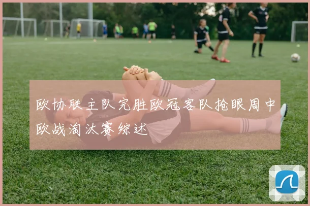 欧协联主队完胜欧冠客队抢眼周中欧战淘汰赛综述
