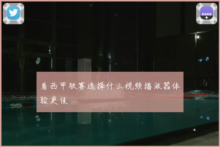 看西甲联赛选择什么视频播放器体验更佳