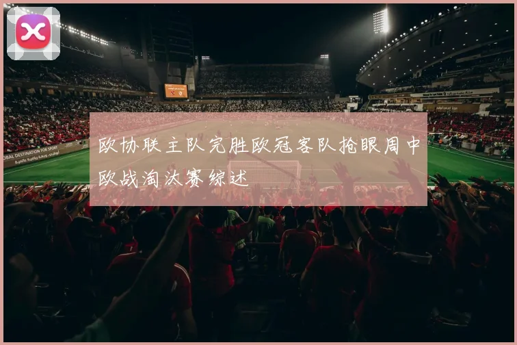 欧协联主队完胜欧冠客队抢眼周中欧战淘汰赛综述