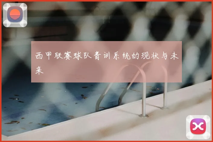 西甲联赛球队青训系统的现状与未来