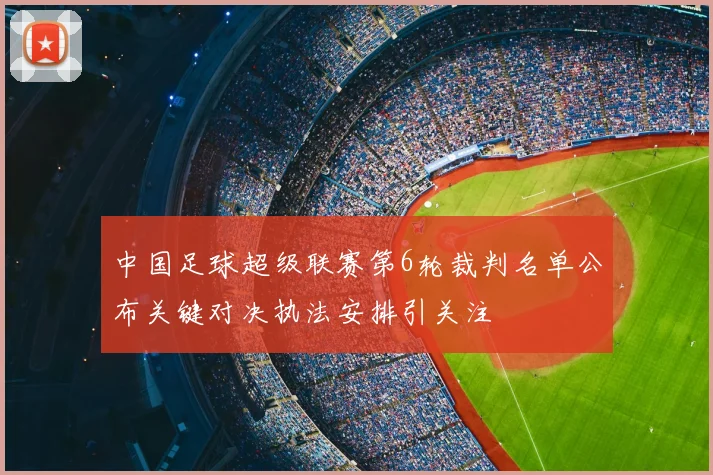 中国足球超级联赛第6轮裁判名单公布关键对决执法安排引关注
