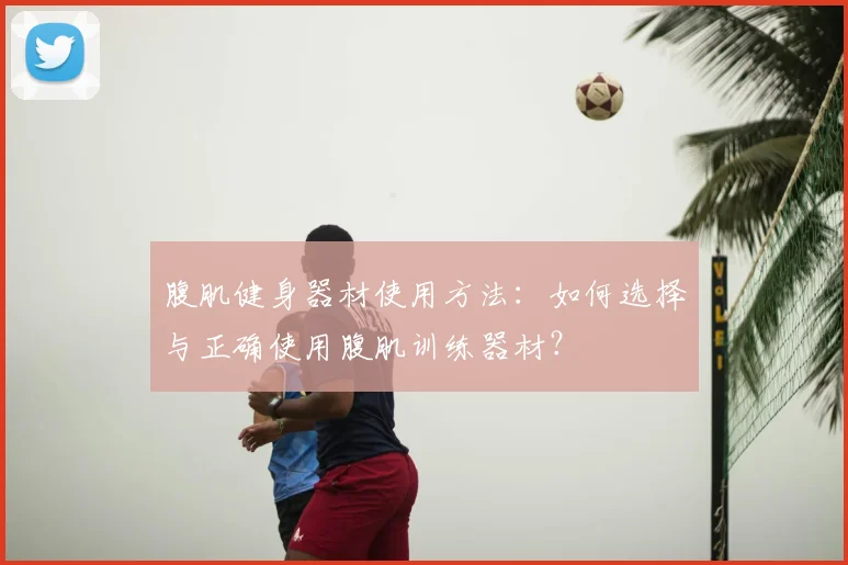 腹肌健身器材使用方法：如何选择与正确使用腹肌训练器材？